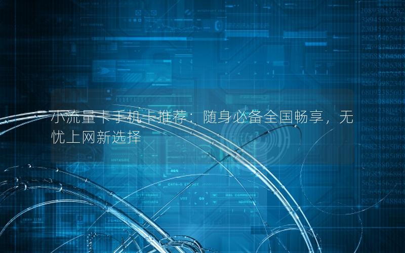 小流量卡手机卡推荐：随身必备全国畅享，无忧上网新选择