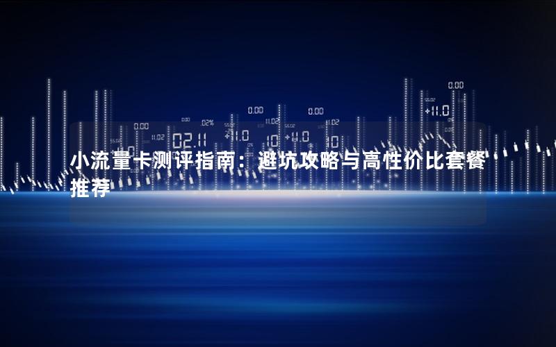 小流量卡测评指南：避坑攻略与高性价比套餐推荐