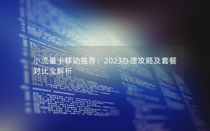 小流量卡移动推荐：2023办理攻略及套餐对比全解析
