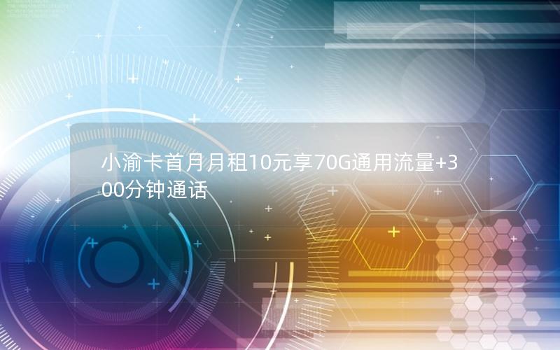 小渝卡首月月租10元享70G通用流量+300分钟通话