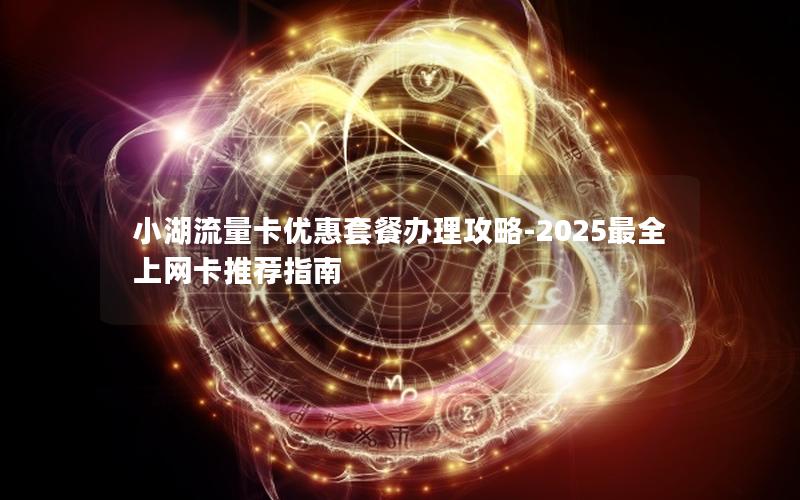 小湖流量卡优惠套餐办理攻略-2025最全上网卡推荐指南