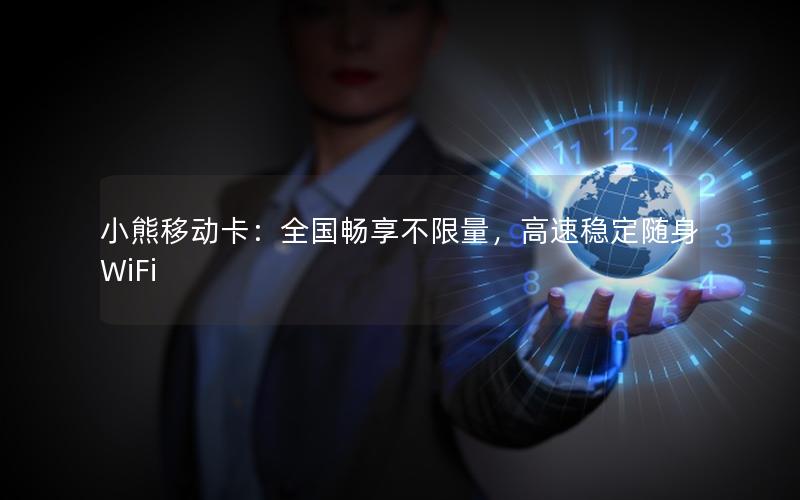 小熊移动卡：全国畅享不限量，高速稳定随身WiFi