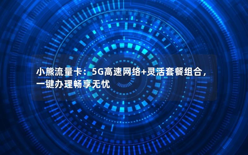 小熊流量卡：5G高速网络+灵活套餐组合，一键办理畅享无忧