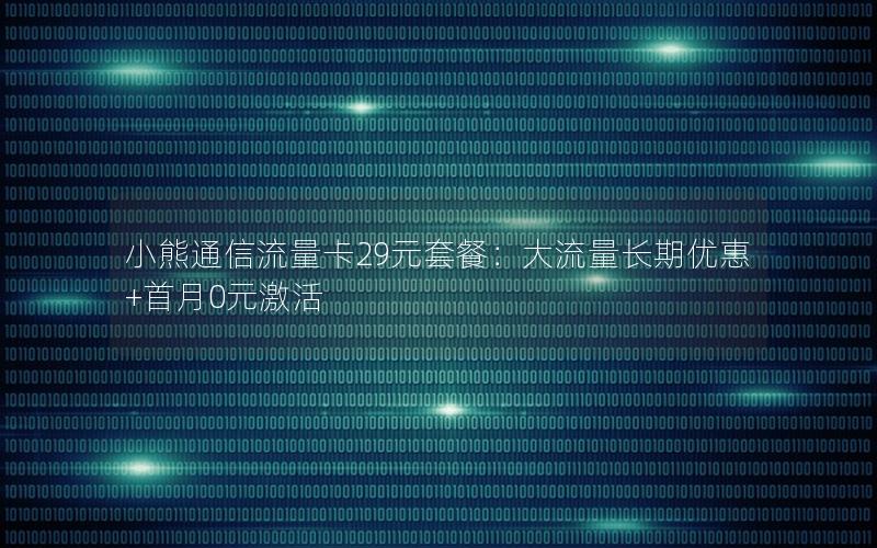 小熊通信流量卡29元套餐：大流量长期优惠+首月0元激活