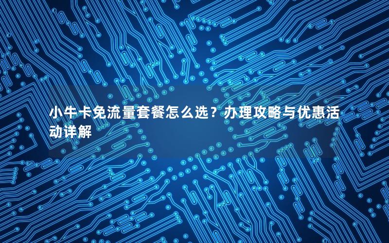 小牛卡免流量套餐怎么选？办理攻略与优惠活动详解