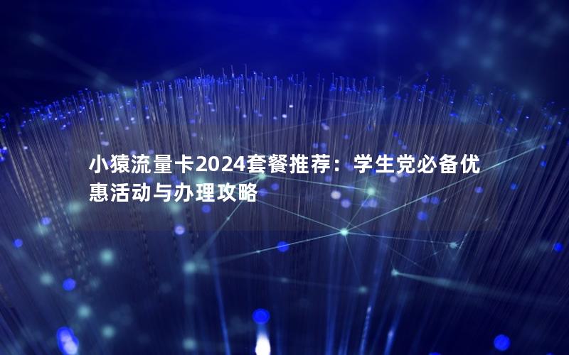 小猿流量卡2024套餐推荐：学生党必备优惠活动与办理攻略