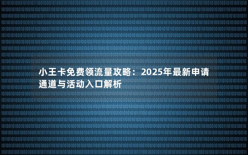 小王卡免费领流量攻略：2025年最新申请通道与活动入口解析