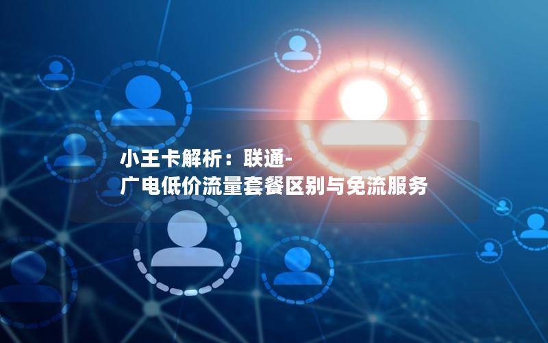 小王卡解析：联通-广电低价流量套餐区别与免流服务