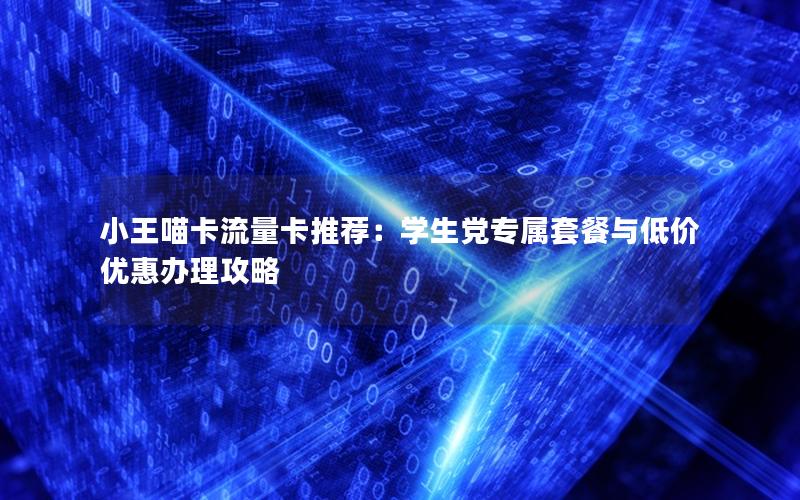 小王喵卡流量卡推荐：学生党专属套餐与低价优惠办理攻略