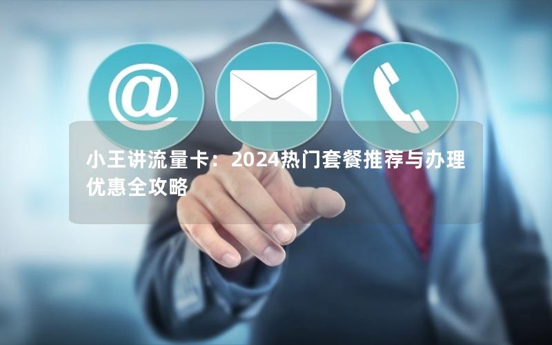 小王讲流量卡：2024热门套餐推荐与办理优惠全攻略