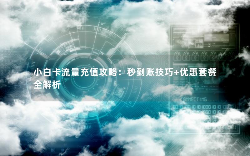 小白卡流量充值攻略：秒到账技巧+优惠套餐全解析
