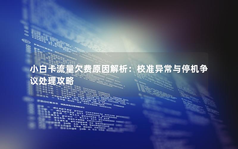 小白卡流量欠费原因解析：校准异常与停机争议处理攻略