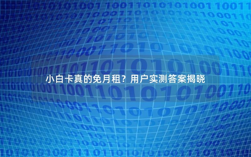 小白卡真的免月租？用户实测答案揭晓