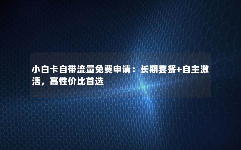 小白卡自带流量免费申请：长期套餐+自主激活，高性价比首选