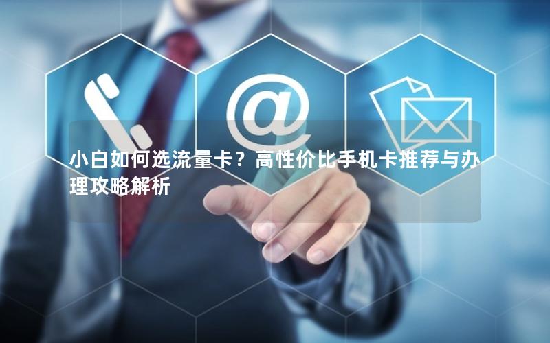 小白如何选流量卡？高性价比手机卡推荐与办理攻略解析