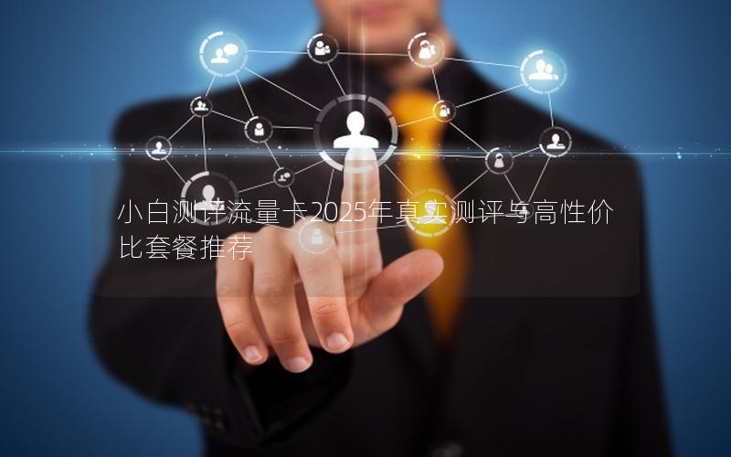 小白测评流量卡2025年真实测评与高性价比套餐推荐
