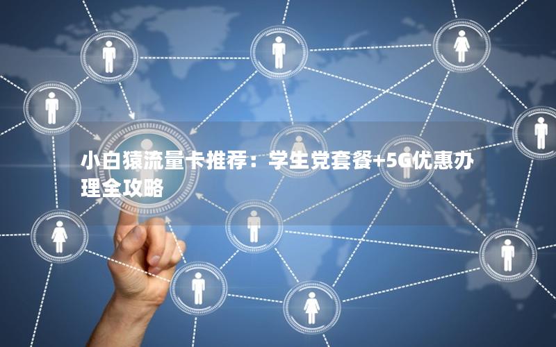 小白猿流量卡推荐：学生党套餐+5G优惠办理全攻略