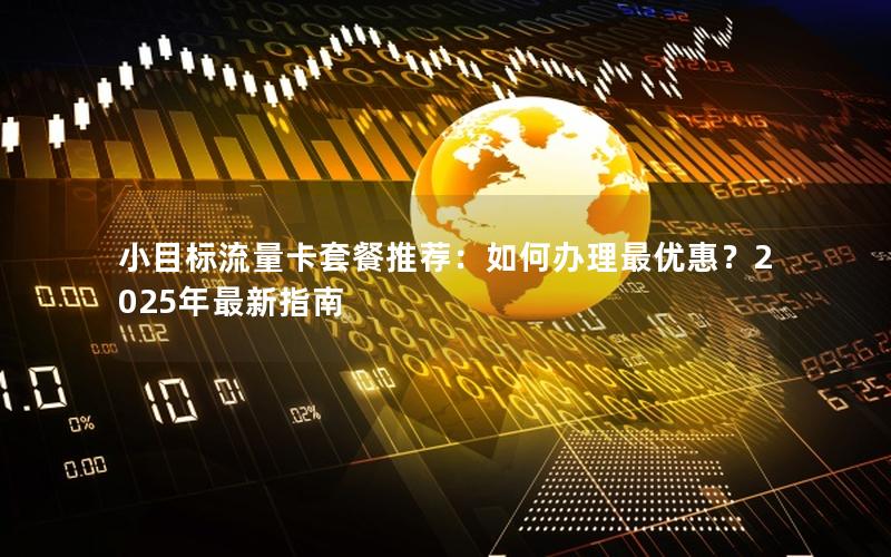 小目标流量卡套餐推荐：如何办理最优惠？2025年最新指南