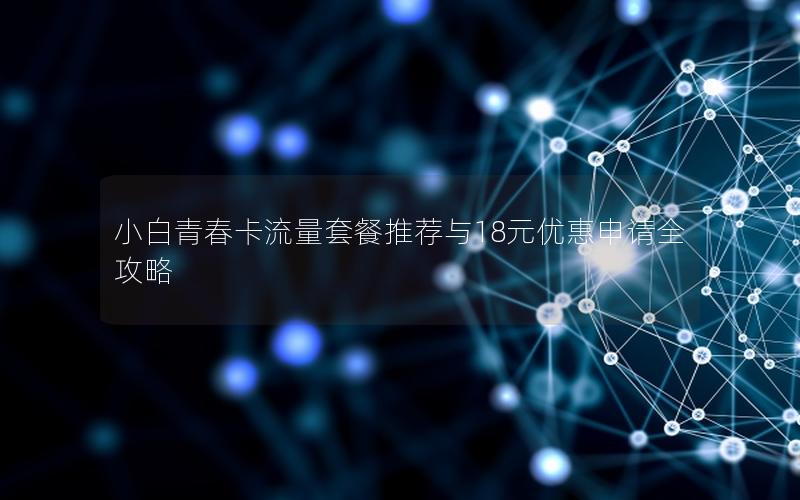 小白青春卡流量套餐推荐与18元优惠申请全攻略
