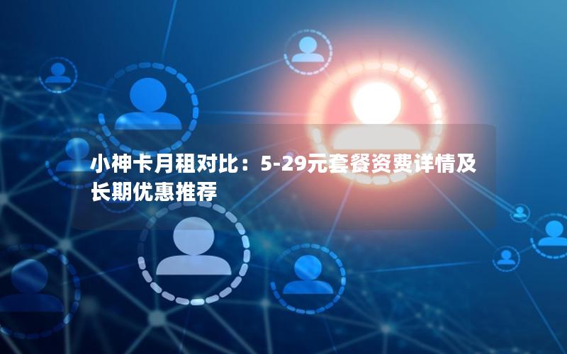 小神卡月租对比：5-29元套餐资费详情及长期优惠推荐