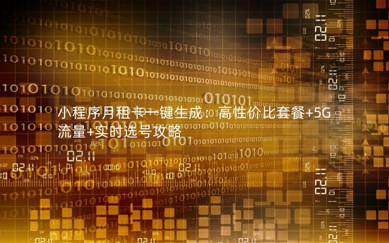 小程序月租卡一键生成：高性价比套餐+5G流量+实时选号攻略