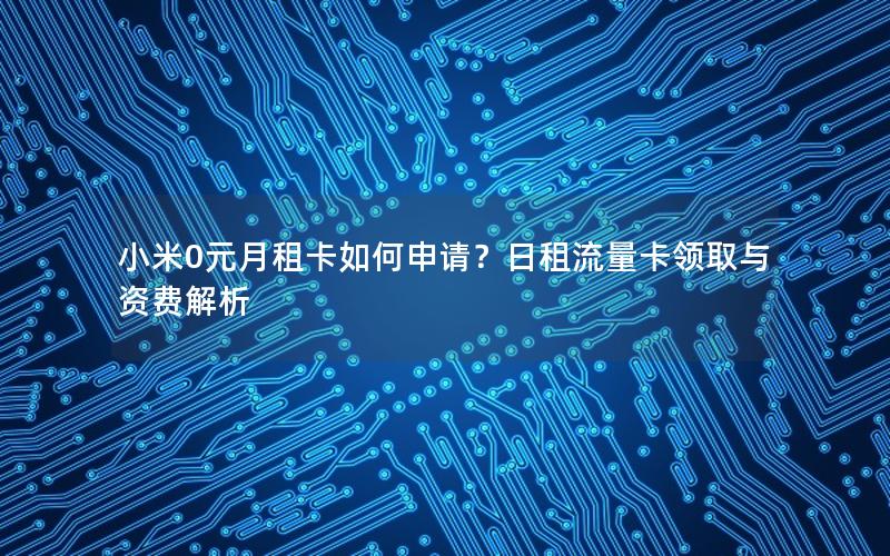 小米0元月租卡如何申请？日租流量卡领取与资费解析