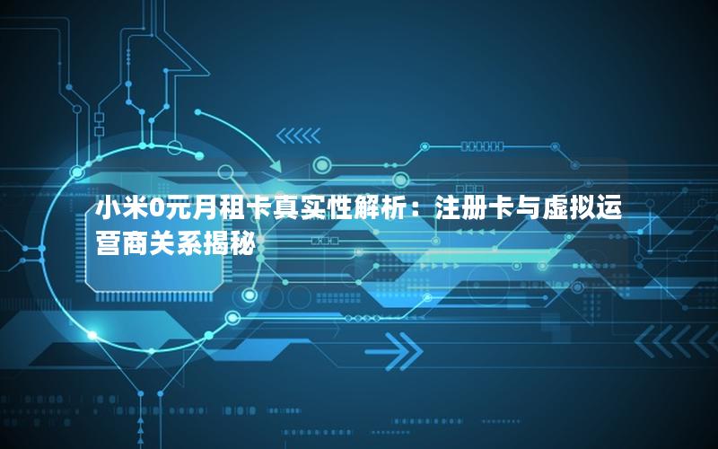 小米0元月租卡真实性解析：注册卡与虚拟运营商关系揭秘