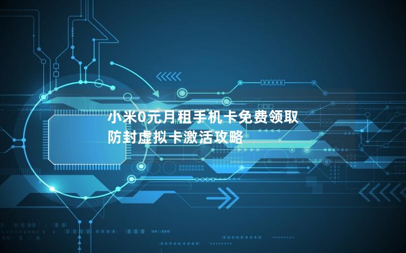 小米0元月租手机卡免费领取 防封虚拟卡激活攻略