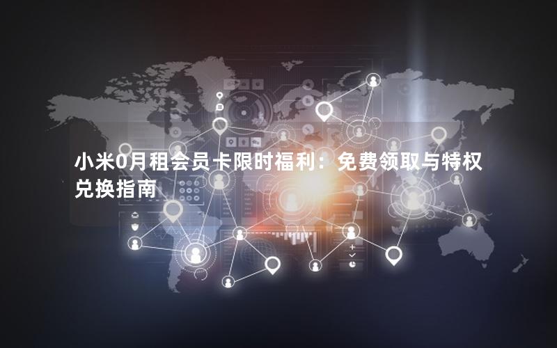 小米0月租会员卡限时福利：免费领取与特权兑换指南