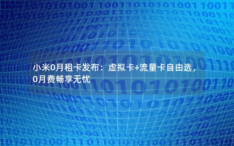 小米0月租卡发布：虚拟卡+流量卡自由选，0月费畅享无忧