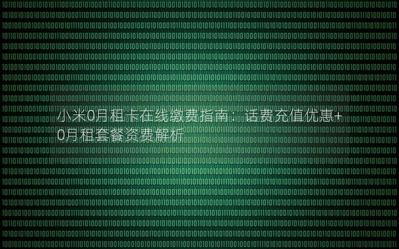 小米0月租卡在线缴费指南：话费充值优惠+0月租套餐资费解析
