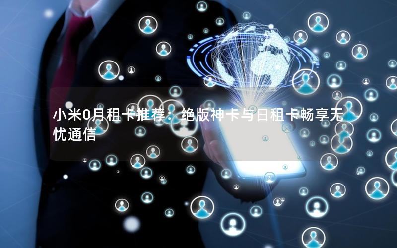 小米0月租卡推荐：绝版神卡与日租卡畅享无忧通信