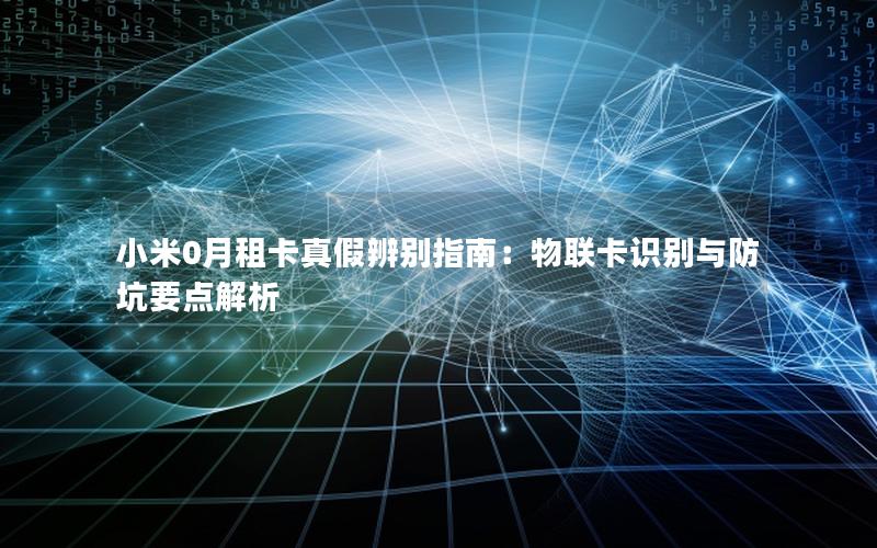 小米0月租卡真假辨别指南：物联卡识别与防坑要点解析