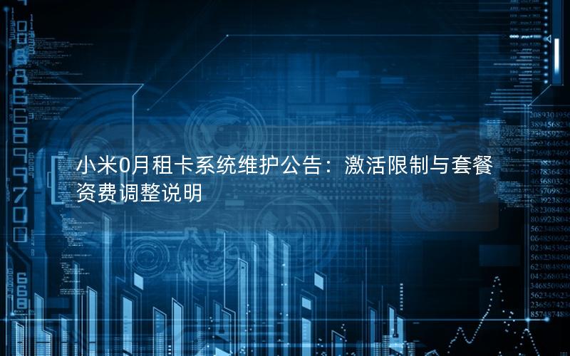 小米0月租卡系统维护公告：激活限制与套餐资费调整说明