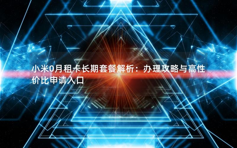 小米0月租卡长期套餐解析：办理攻略与高性价比申请入口