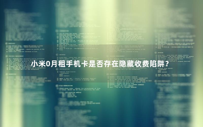 小米0月租手机卡是否存在隐藏收费陷阱？