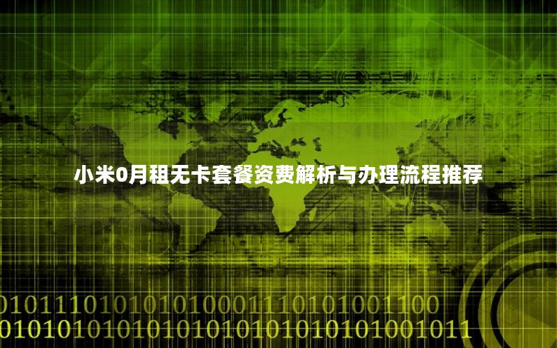 小米0月租无卡套餐资费解析与办理流程推荐