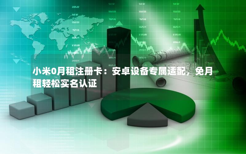 小米0月租注册卡：安卓设备专属适配，免月租轻松实名认证