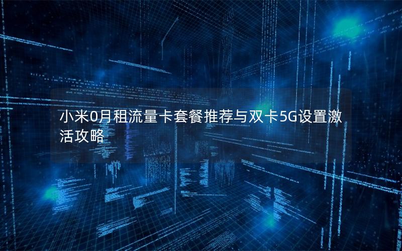 小米0月租流量卡套餐推荐与双卡5G设置激活攻略