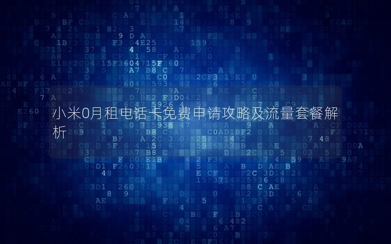 小米0月租电话卡免费申请攻略及流量套餐解析