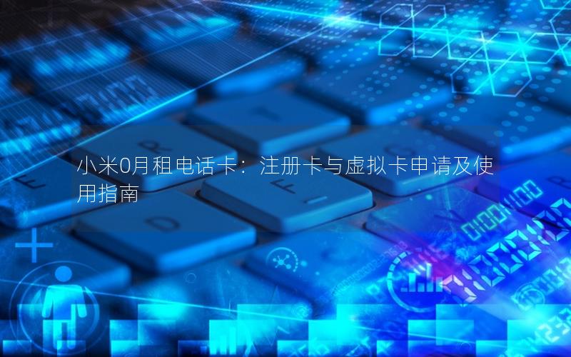 小米0月租电话卡：注册卡与虚拟卡申请及使用指南