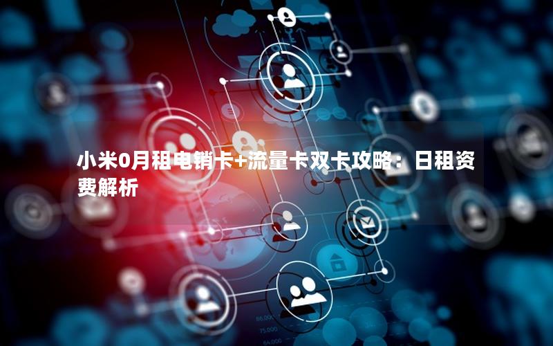 小米0月租电销卡+流量卡双卡攻略：日租资费解析