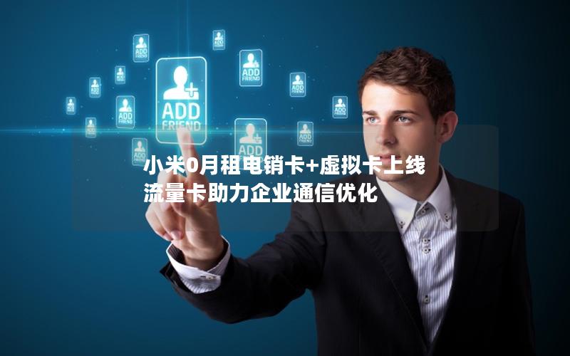 小米0月租电销卡+虚拟卡上线 流量卡助力企业通信优化