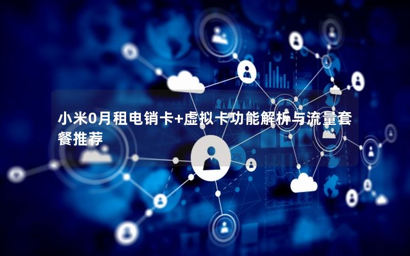 小米0月租电销卡+虚拟卡功能解析与流量套餐推荐
