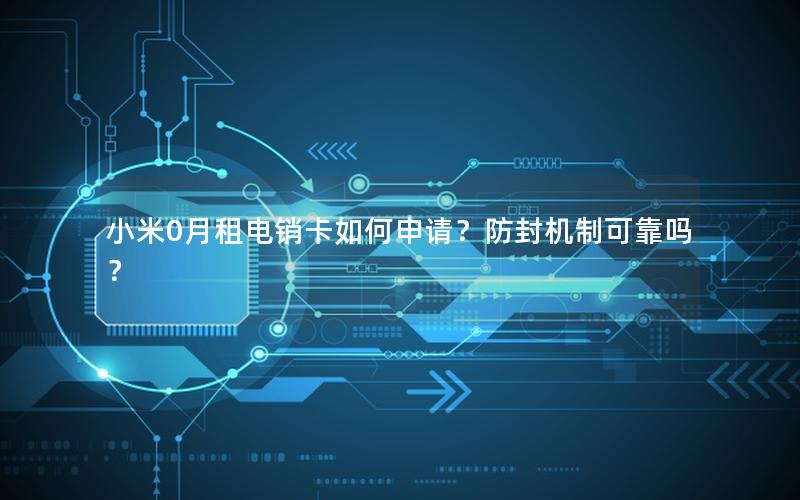 小米0月租电销卡如何申请？防封机制可靠吗？