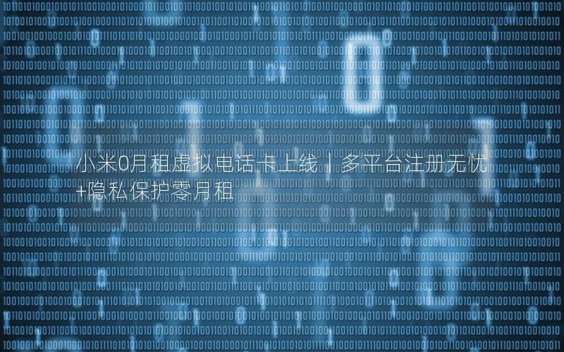 小米0月租虚拟电话卡上线｜多平台注册无忧+隐私保护零月租