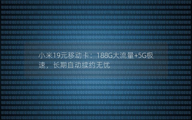 小米19元移动卡：188G大流量+5G极速，长期自动续约无忧