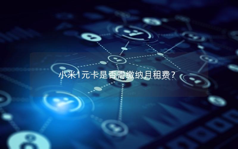 小米1元卡是否需缴纳月租费？