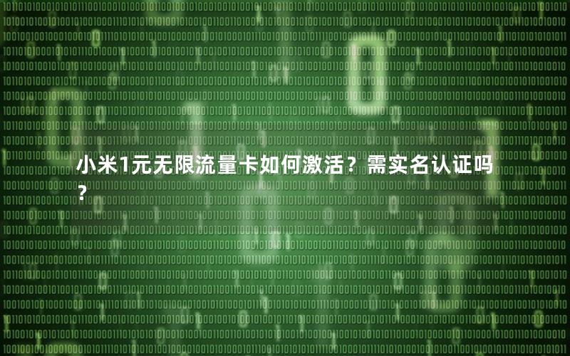 小米1元无限流量卡如何激活？需实名认证吗？