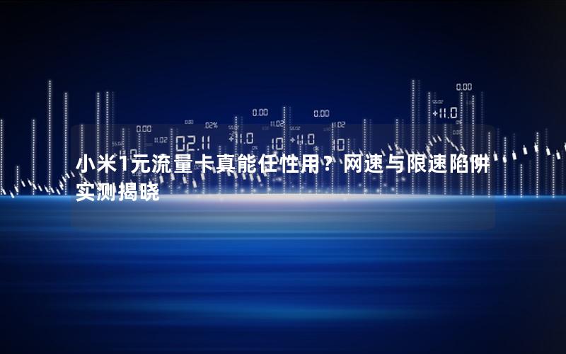小米1元流量卡真能任性用？网速与限速陷阱实测揭晓